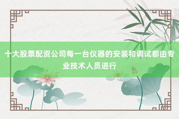 十大股票配资公司每一台仪器的安装和调试都由专业技术人员进行