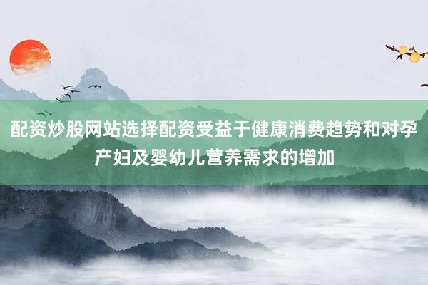 配资炒股网站选择配资受益于健康消费趋势和对孕产妇及婴幼儿营养需求的增加