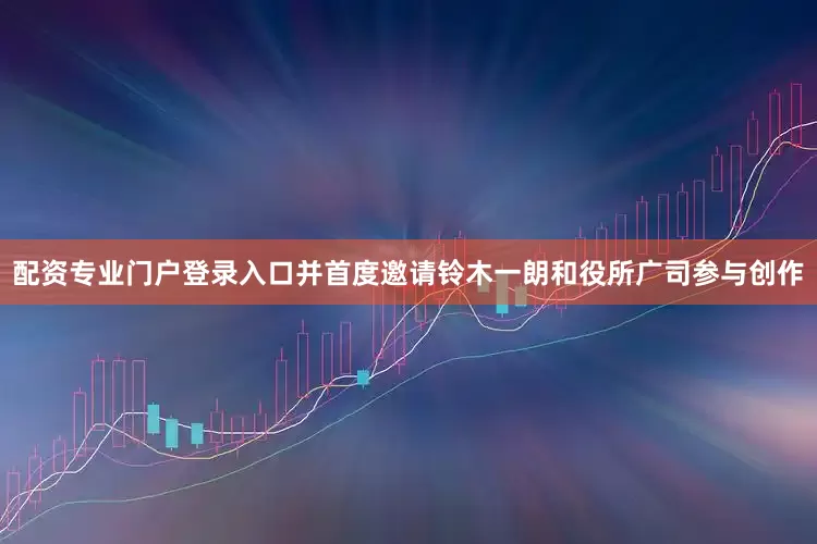 配资专业门户登录入口并首度邀请铃木一朗和役所广司参与创作
