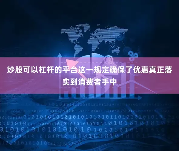 炒股可以杠杆的平台这一规定确保了优惠真正落实到消费者手中