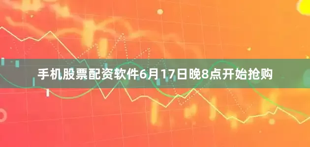 手机股票配资软件6月17日晚8点开始抢购