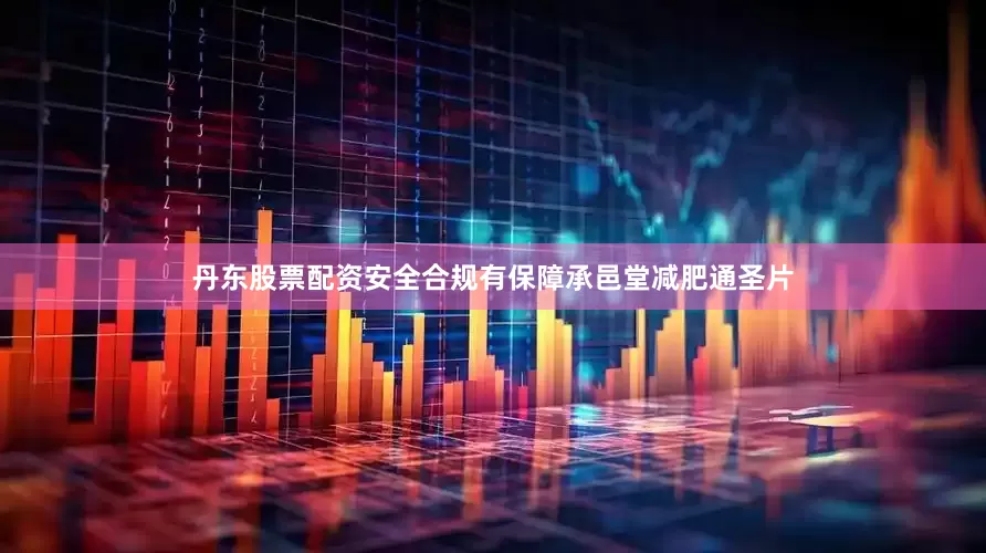 丹东股票配资安全合规有保障承邑堂减肥通圣片