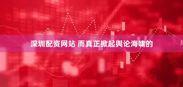 深圳配资网站 而真正掀起舆论海啸的