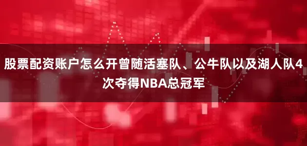 股票配资账户怎么开曾随活塞队、公牛队以及湖人队4次夺得NBA总冠军