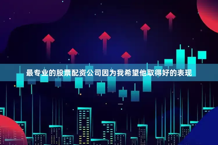 最专业的股票配资公司因为我希望他取得好的表现