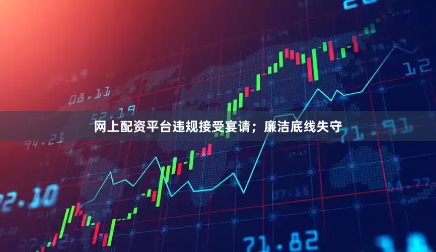网上配资平台违规接受宴请；廉洁底线失守