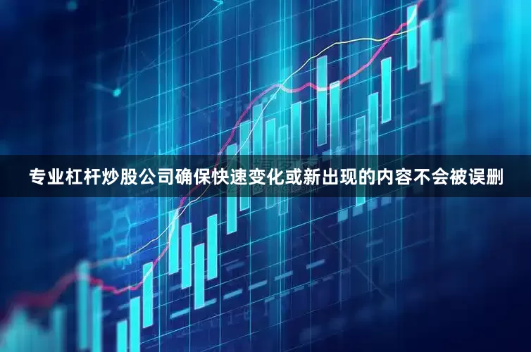专业杠杆炒股公司确保快速变化或新出现的内容不会被误删