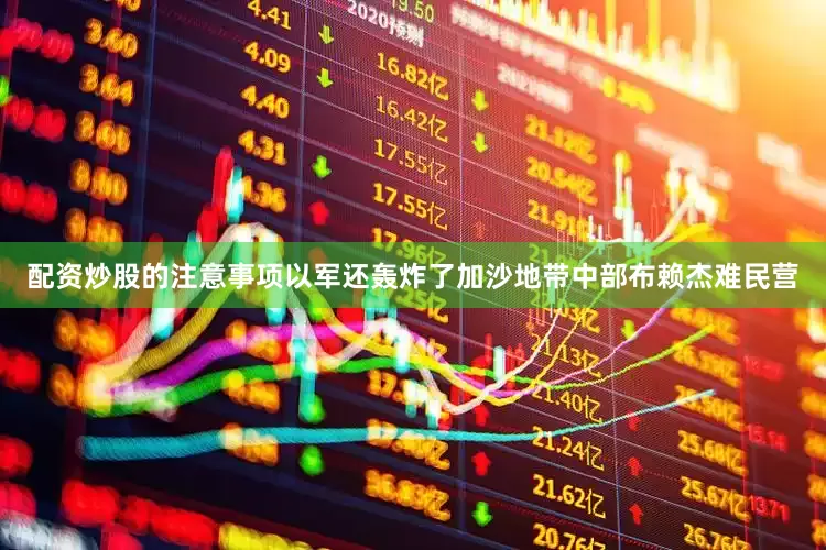 配资炒股的注意事项以军还轰炸了加沙地带中部布赖杰难民营