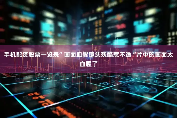 手机配资股票一览表”画面血腥镜头残酷惹不适“片中的画面太血腥了