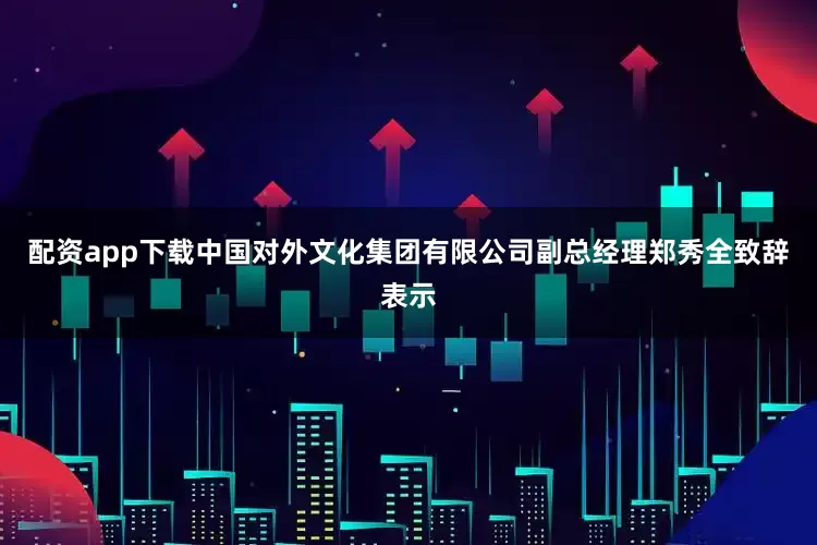 配资app下载中国对外文化集团有限公司副总经理郑秀全致辞表示