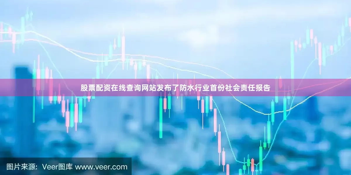 股票配资在线查询网站发布了防水行业首份社会责任报告