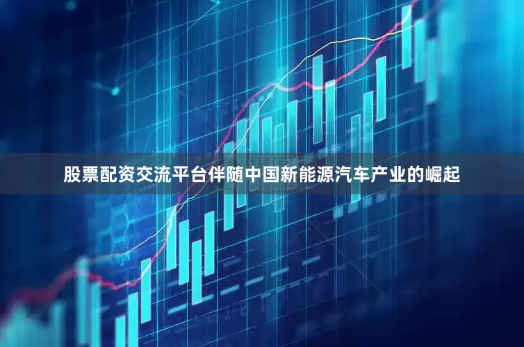股票配资交流平台伴随中国新能源汽车产业的崛起