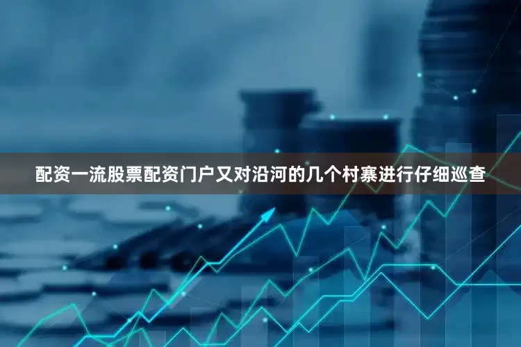 配资一流股票配资门户又对沿河的几个村寨进行仔细巡查