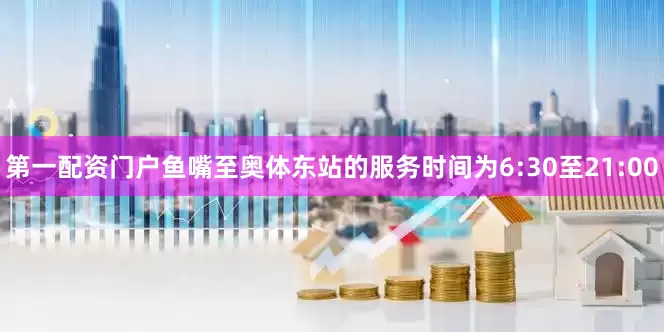 第一配资门户鱼嘴至奥体东站的服务时间为6:30至21:00