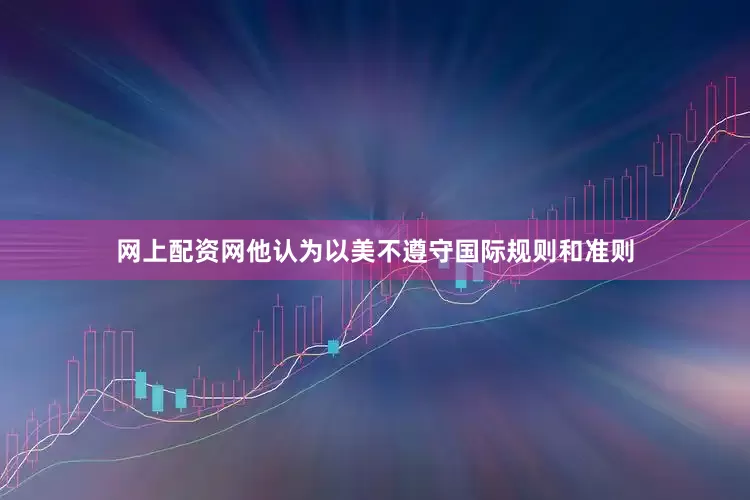 网上配资网他认为以美不遵守国际规则和准则