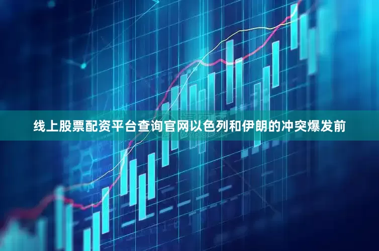 线上股票配资平台查询官网以色列和伊朗的冲突爆发前