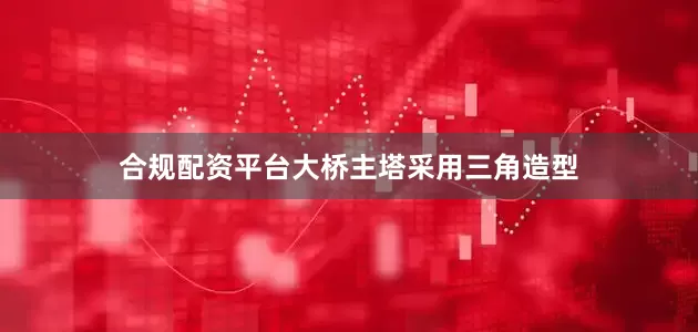 合规配资平台大桥主塔采用三角造型