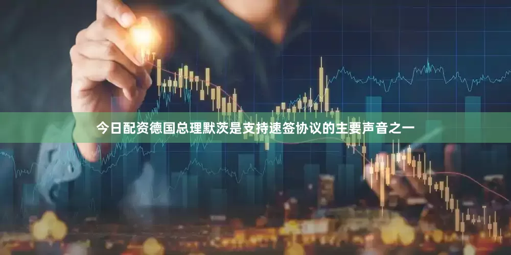 今日配资德国总理默茨是支持速签协议的主要声音之一