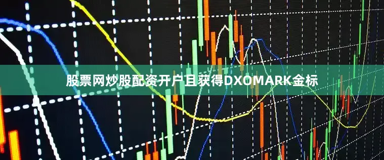 股票网炒股配资开户且获得DXOMARK金标