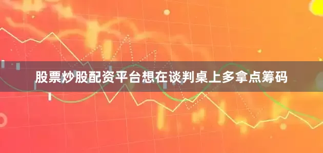 股票炒股配资平台想在谈判桌上多拿点筹码
