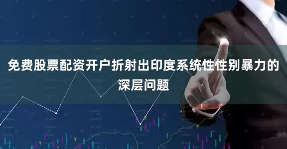 免费股票配资开户折射出印度系统性性别暴力的深层问题