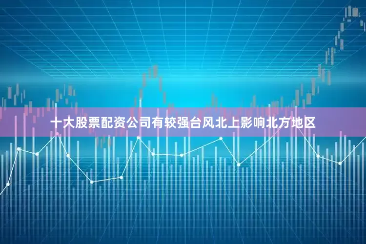 十大股票配资公司有较强台风北上影响北方地区