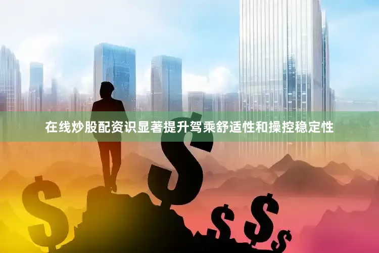 在线炒股配资识显著提升驾乘舒适性和操控稳定性