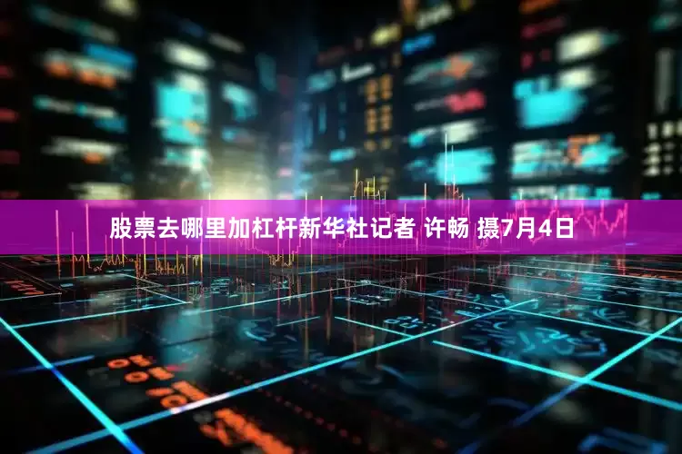 股票去哪里加杠杆新华社记者 许畅 摄7月4日