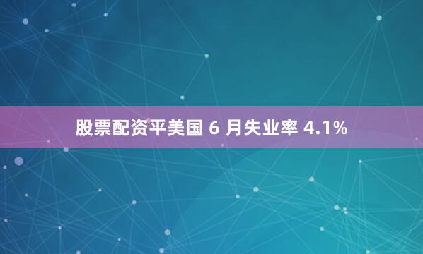 股票配资平美国 6 月失业率 4.1%