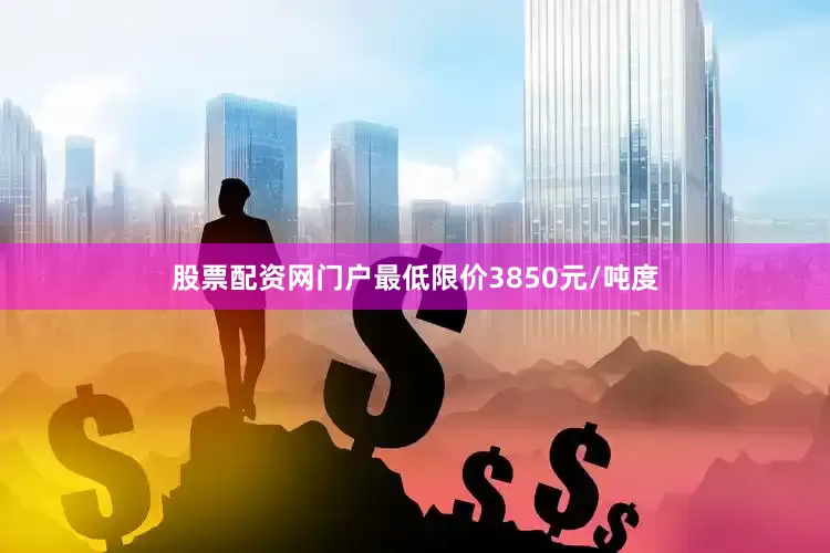 股票配资网门户最低限价3850元/吨度