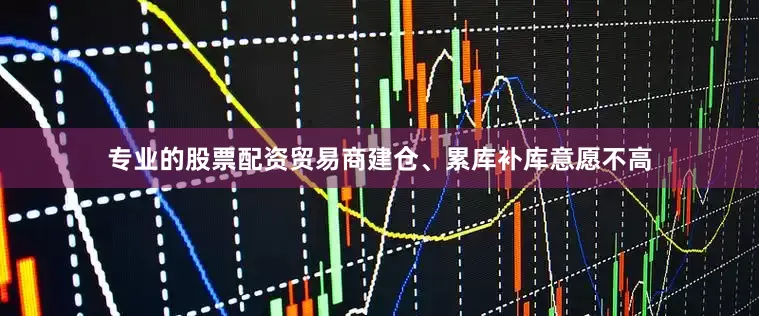 专业的股票配资贸易商建仓、累库补库意愿不高