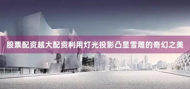 股票配资越大配资利用灯光投影凸显雪雕的奇幻之美