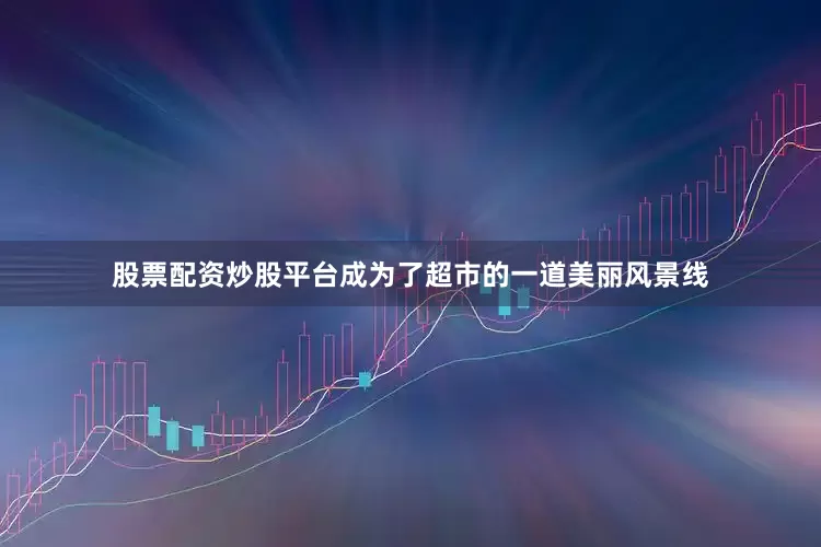 股票配资炒股平台成为了超市的一道美丽风景线
