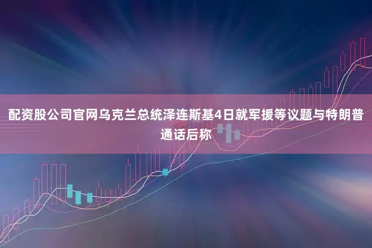 配资股公司官网乌克兰总统泽连斯基4日就军援等议题与特朗普通话后称