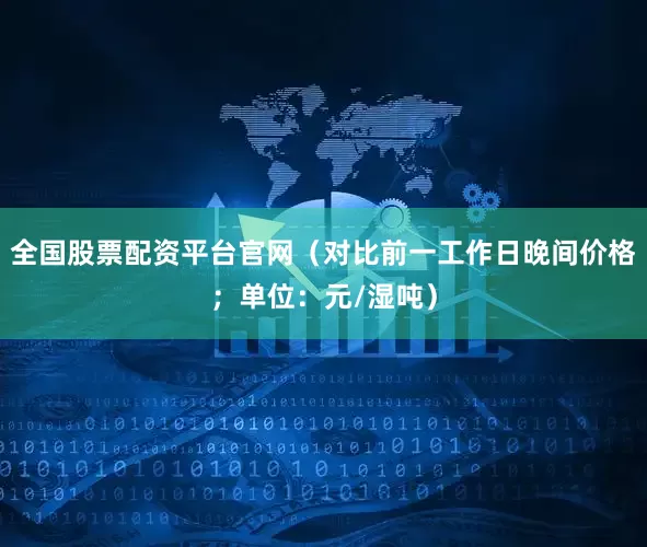 全国股票配资平台官网（对比前一工作日晚间价格；单位：元/湿吨）