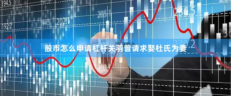 股市怎么申请杠杆关羽曾请求娶杜氏为妻