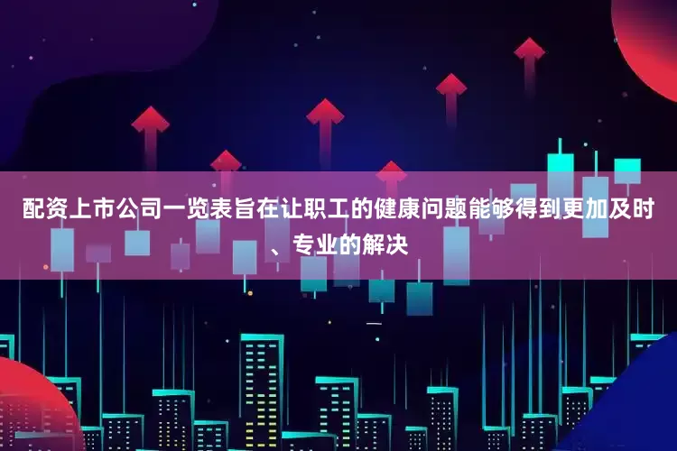 配资上市公司一览表旨在让职工的健康问题能够得到更加及时、专业的解决