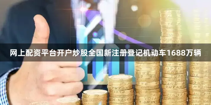 网上配资平台开户炒股全国新注册登记机动车1688万辆