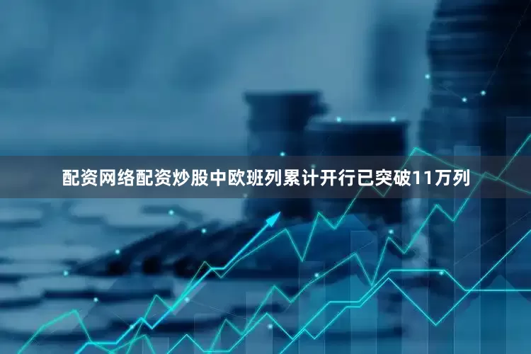 配资网络配资炒股中欧班列累计开行已突破11万列