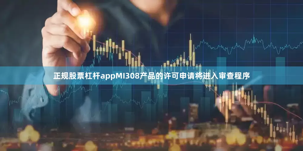 正规股票杠杆appMI308产品的许可申请将进入审查程序