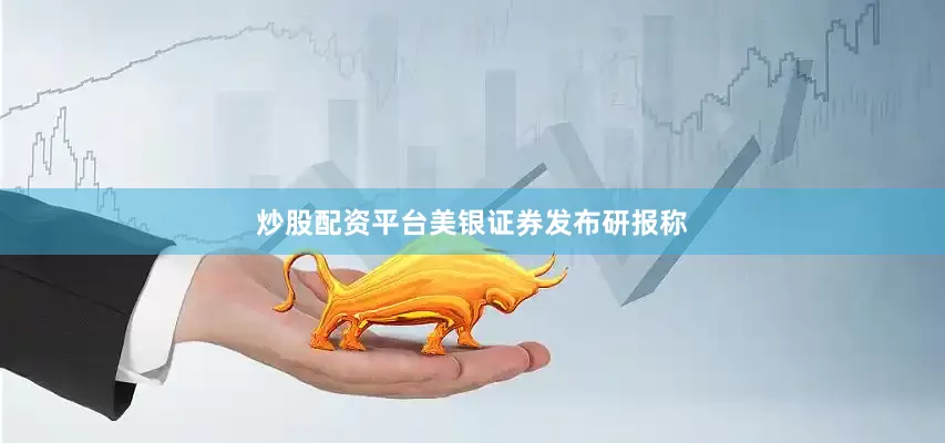 炒股配资平台　　美银证券发布研报称