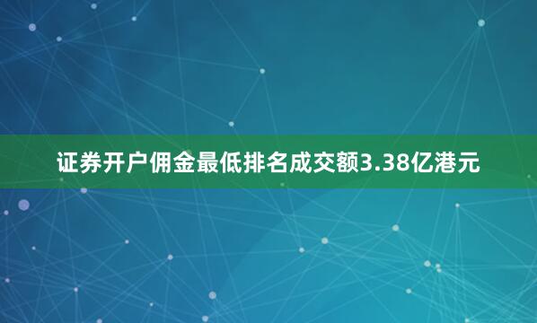 证券开户佣金最低排名成交额3.38亿港元