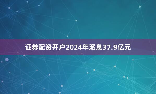 证券配资开户2024年派息37.9亿元