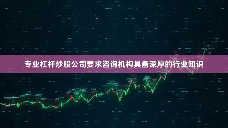 专业杠杆炒股公司要求咨询机构具备深厚的行业知识