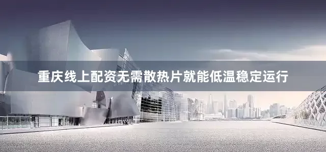 重庆线上配资无需散热片就能低温稳定运行