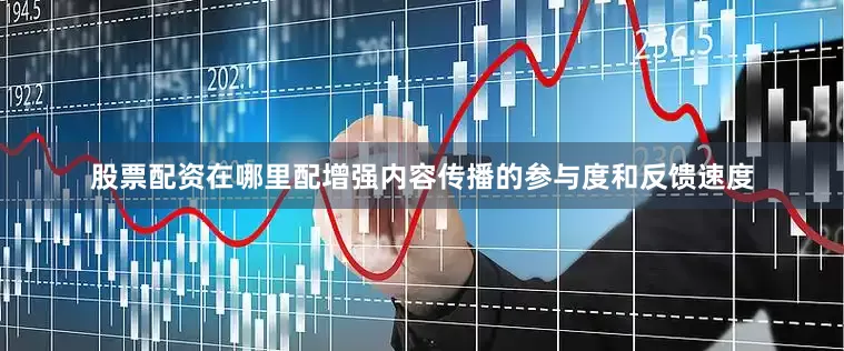 股票配资在哪里配增强内容传播的参与度和反馈速度