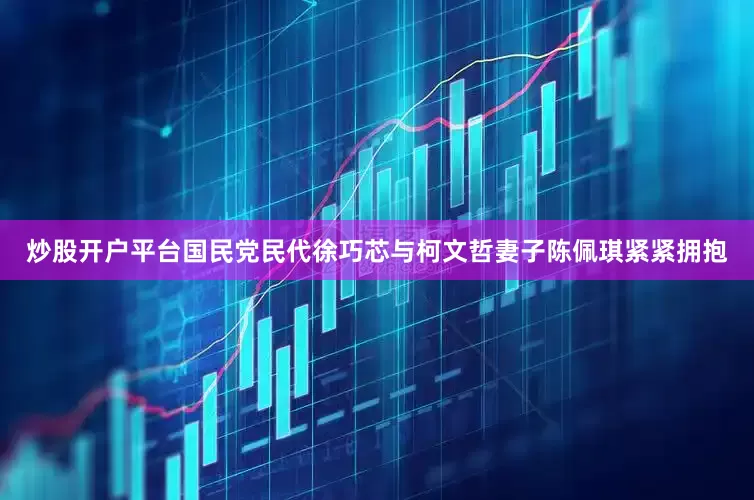 炒股开户平台国民党民代徐巧芯与柯文哲妻子陈佩琪紧紧拥抱