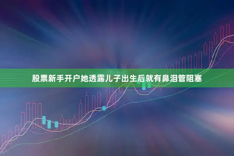 股票新手开户她透露儿子出生后就有鼻泪管阻塞