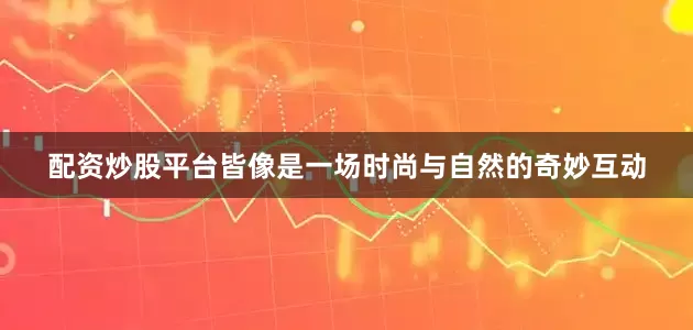 配资炒股平台皆像是一场时尚与自然的奇妙互动