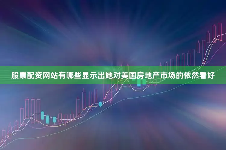 股票配资网站有哪些显示出她对美国房地产市场的依然看好